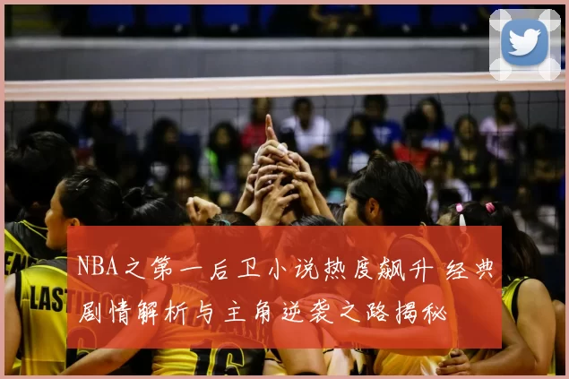 NBA之第一后卫小说热度飙升 经典剧情解析与主角逆袭之路揭秘