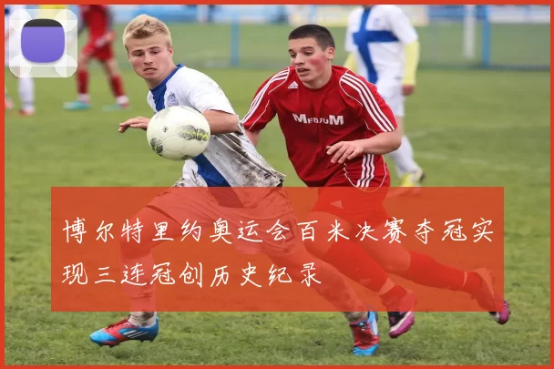 博尔特里约奥运会百米决赛夺冠实现三连冠创历史纪录