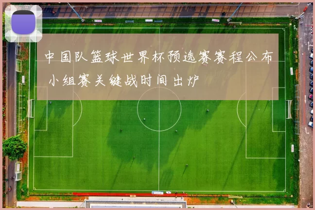 中国队篮球世界杯预选赛赛程公布 小组赛关键战时间出炉