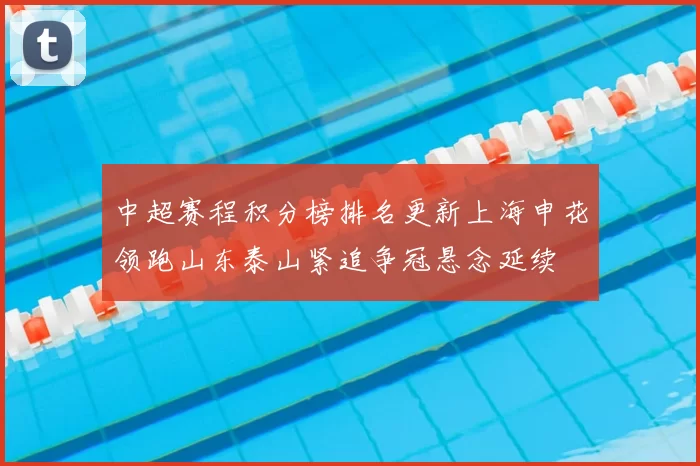 中超赛程积分榜排名更新上海申花领跑山东泰山紧追争冠悬念延续