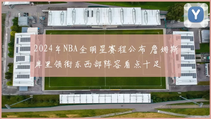 2024年NBA全明星赛程公布 詹姆斯库里领衔东西部阵容看点十足