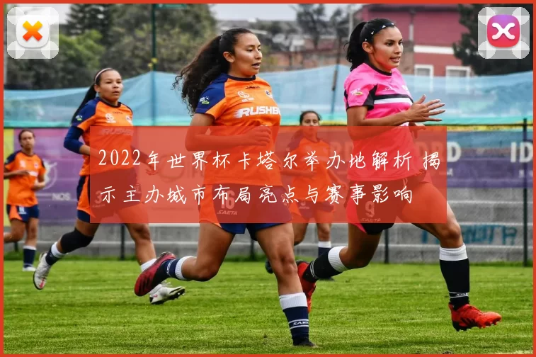 2022年世界杯卡塔尔举办地解析 揭示主办城市布局亮点与赛事影响