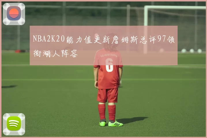 NBA2K20能力值更新詹姆斯总评97领衔湖人阵容