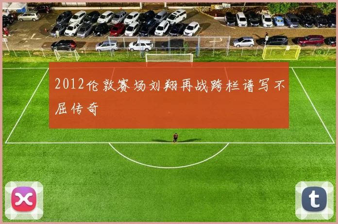 2012伦敦赛场刘翔再战跨栏谱写不屈传奇