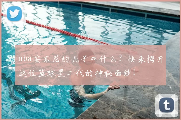 nba安东尼的儿子叫什么？快来揭开这位篮球星二代的神秘面纱！