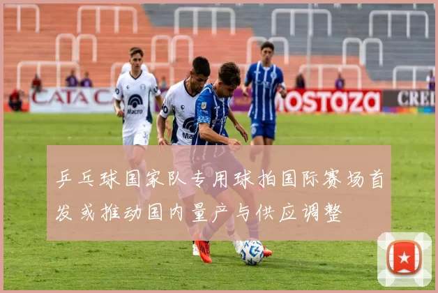 乒乓球国家队专用球拍国际赛场首发或推动国内量产与供应调整