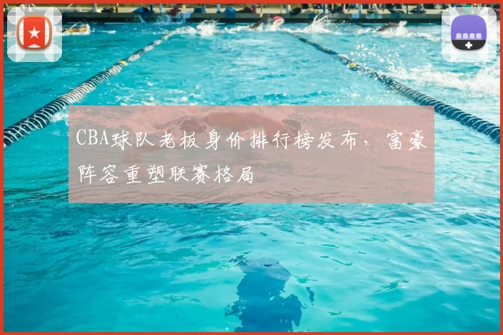 CBA球队老板身价排行榜发布，富豪阵容重塑联赛格局