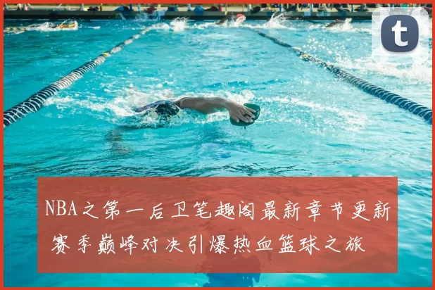 NBA之第一后卫笔趣阁最新章节更新 赛季巅峰对决引爆热血篮球之旅