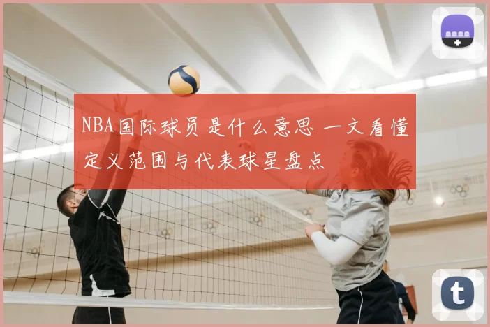 NBA国际球员是什么意思 一文看懂定义范围与代表球星盘点