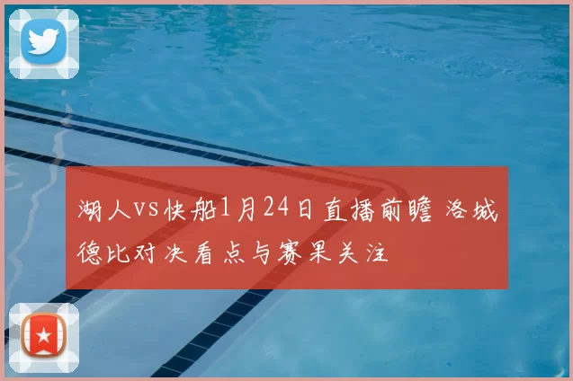 湖人vs快船1月24日直播前瞻 洛城德比对决看点与赛果关注