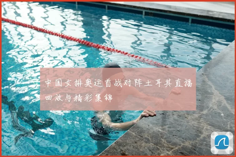 中国女排奥运首战对阵土耳其直播回放与精彩集锦