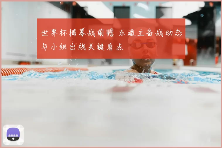 世界杯揭幕战前瞻 东道主备战动态与小组出线关键看点