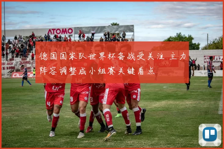 德国国家队世界杯备战受关注 主力阵容调整成小组赛关键看点