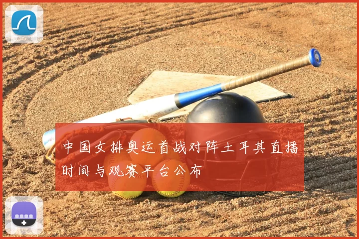 中国女排奥运首战对阵土耳其直播时间与观赛平台公布