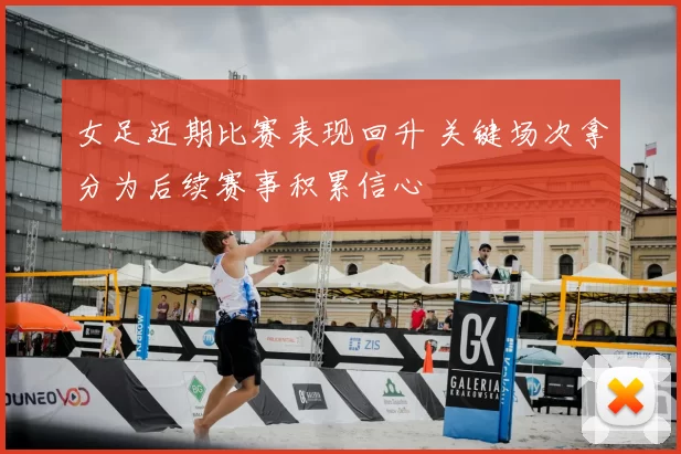 女足近期比赛表现回升 关键场次拿分为后续赛事积累信心