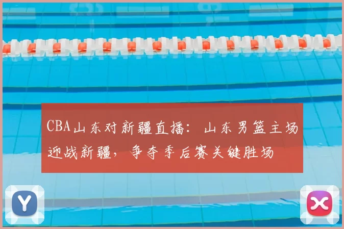 CBA山东对新疆直播:山东男篮主场迎战新疆,争夺季后赛关键胜场