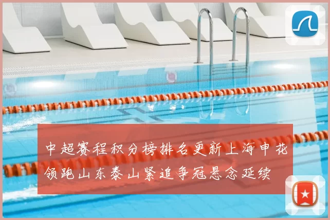 中超赛程积分榜排名更新上海申花领跑山东泰山紧追争冠悬念延续