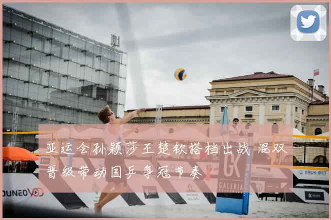 亚运会孙颖莎王楚钦搭档出战 混双晋级带动国乒争冠节奏