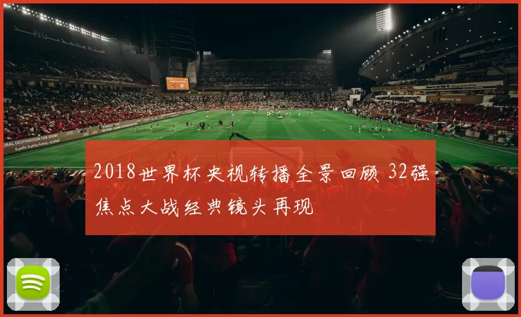 2018世界杯央视转播全景回顾 32强焦点大战经典镜头再现