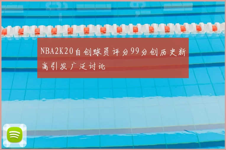 NBA2K20自创球员评分99分创历史新高引发广泛讨论