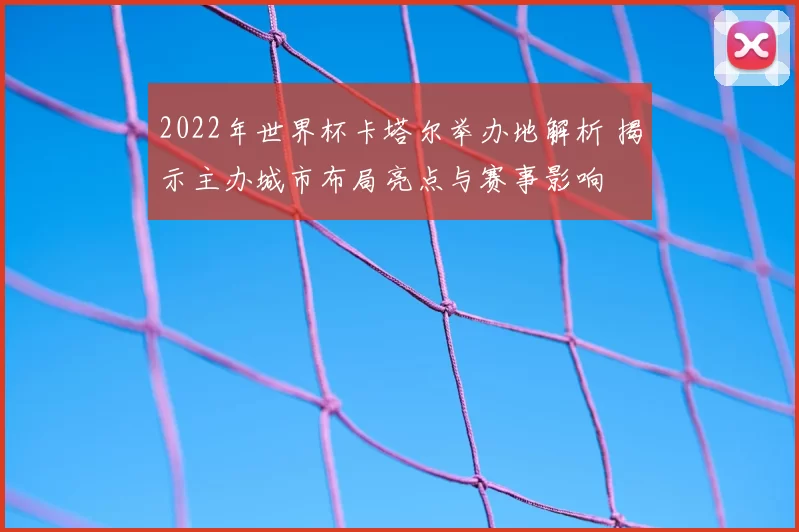 2022年世界杯卡塔尔举办地解析 揭示主办城市布局亮点与赛事影响