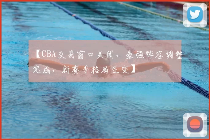 【CBA交易窗口关闭，豪强阵容调整完成，新赛季格局生变】