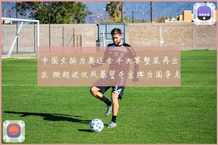 中国女排为奥运会半决赛整装再出发 掀起进攻风暴誓夺金牌为国争光冲刺