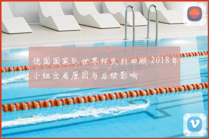 德国国家队世界杯失利回顾 2018年小组出局原因与后续影响