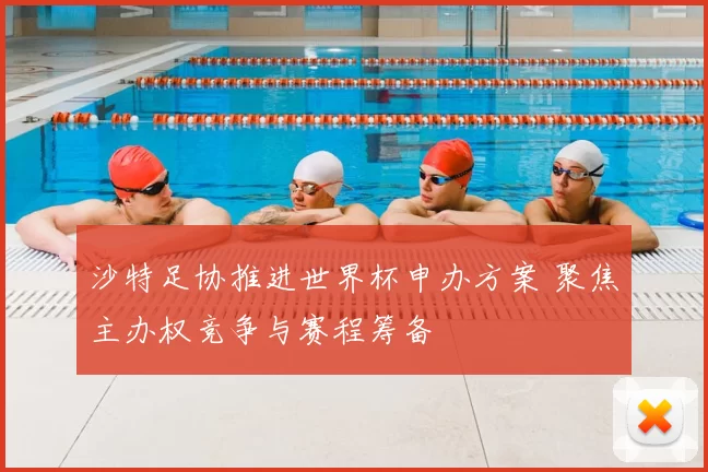 沙特足协推进世界杯申办方案 聚焦主办权竞争与赛程筹备