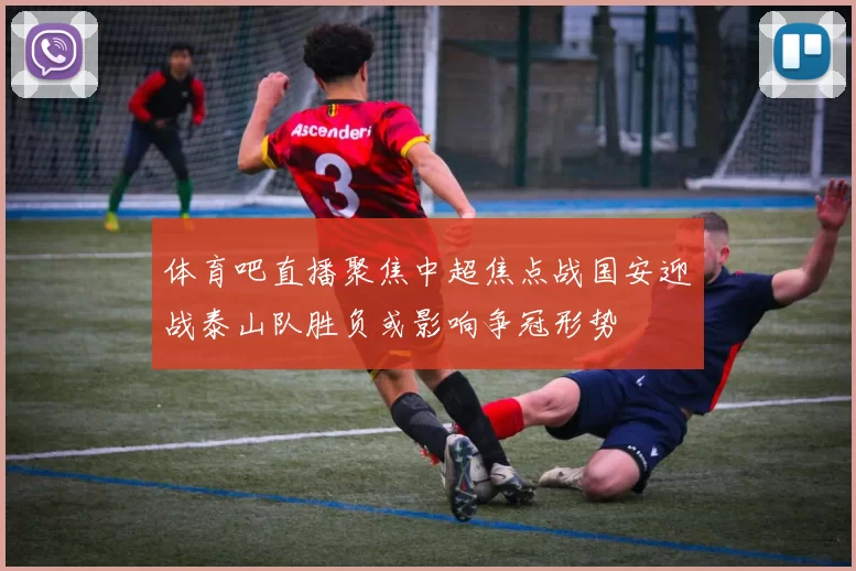 体育吧直播聚焦中超焦点战国安迎战泰山队胜负或影响争冠形势