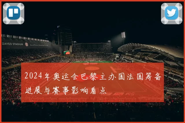 2024年奥运会巴黎主办国法国筹备进展与赛事影响看点