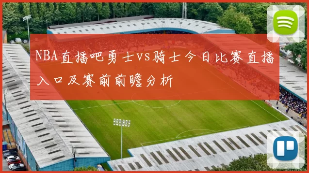 NBA直播吧勇士vs骑士今日比赛直播入口及赛前前瞻分析
