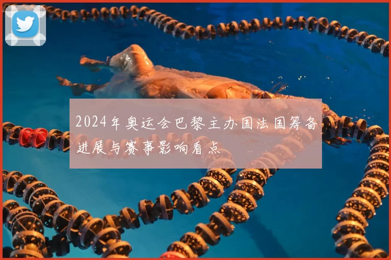 2024年奥运会巴黎主办国法国筹备进展与赛事影响看点