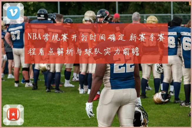 NBA常规赛开打时间确定 新赛季赛程看点解析与球队实力前瞻
