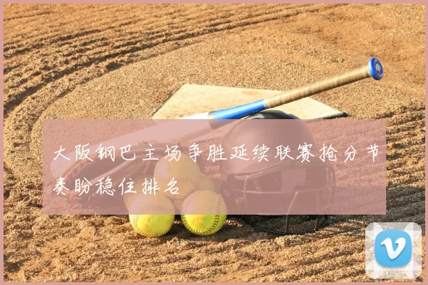 大阪钢巴主场争胜延续联赛抢分节奏盼稳住排名