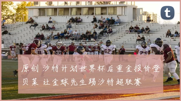 原创 沙特计划世界杯后重金报价登贝莱 让金球先生踢沙特超联赛