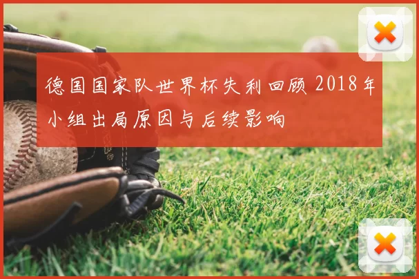 德国国家队世界杯失利回顾 2018年小组出局原因与后续影响