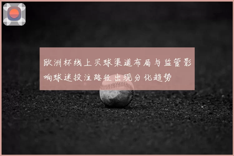 欧洲杯线上买球渠道布局与监管影响球迷投注路径出现分化趋势