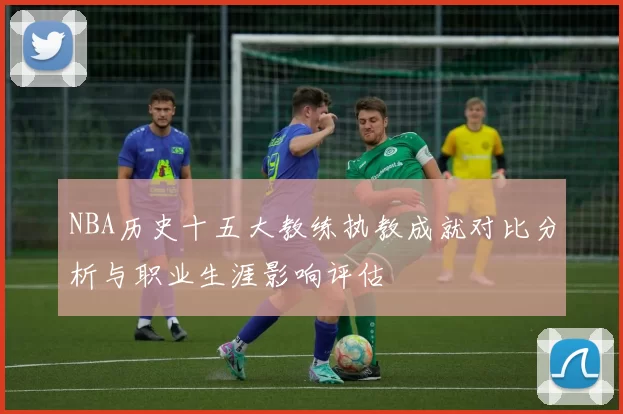 NBA历史十五大教练执教成就对比分析与职业生涯影响评估