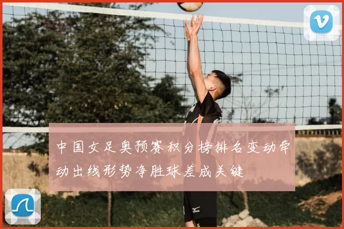 中国女足奥预赛积分榜排名变动牵动出线形势净胜球差成关键