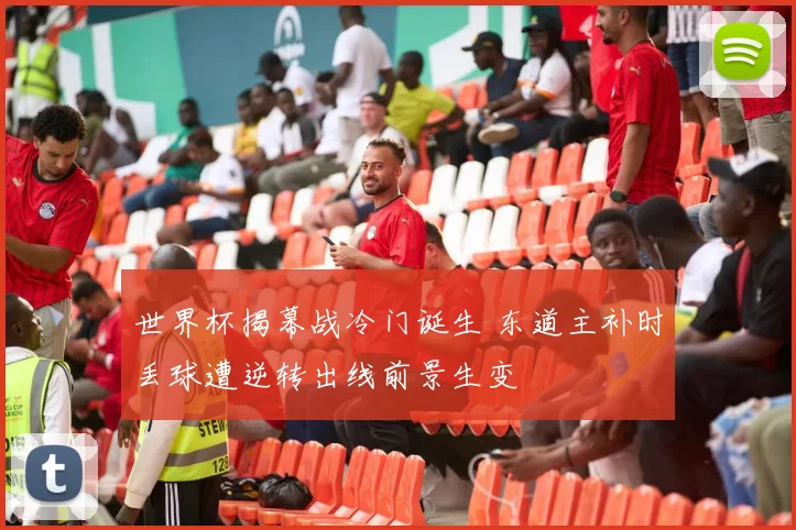 世界杯揭幕战冷门诞生 东道主补时丢球遭逆转出线前景生变