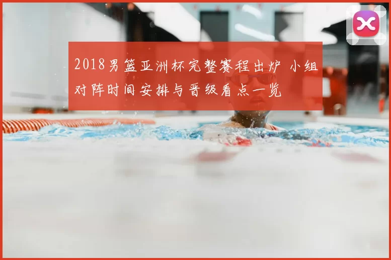 2018男篮亚洲杯完整赛程出炉 小组对阵时间安排与晋级看点一览