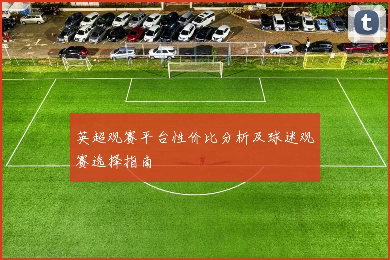 英超观赛平台性价比分析及球迷观赛选择指南