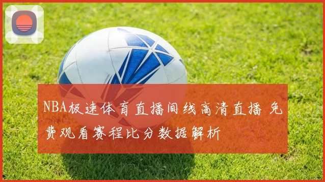 NBA极速体育直播间线高清直播 免费观看赛程比分数据解析