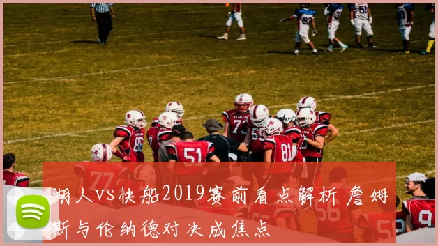 湖人vs快船2019赛前看点解析 詹姆斯与伦纳德对决成焦点