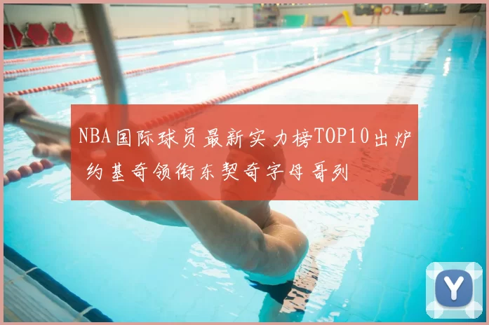 NBA国际球员最新实力榜TOP10出炉 约基奇领衔东契奇字母哥列