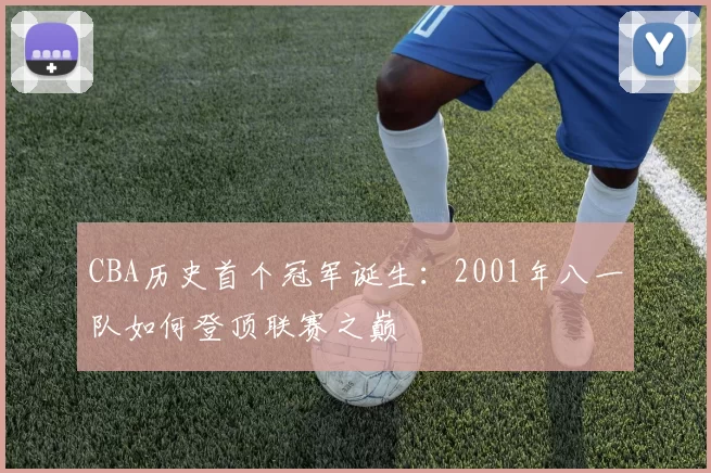 CBA历史首个冠军诞生:2001年八一队如何登顶联赛之巅