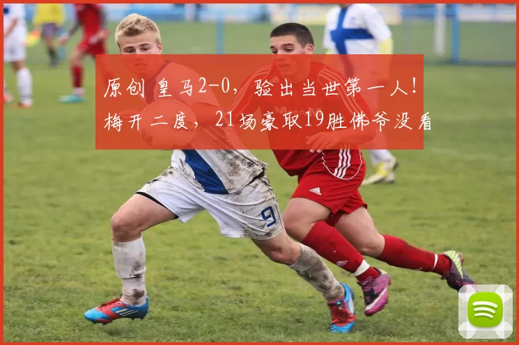 原创 皇马2-0，验出当世第一人！梅开二度，21场豪取19胜佛爷没看错他