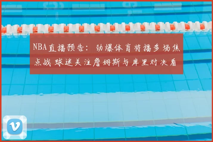 NBA直播预告：劲爆体育将播多场焦点战 球迷关注詹姆斯与库里对决看点