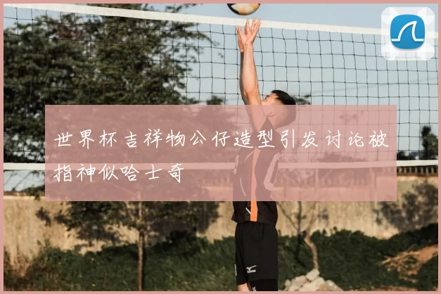 世界杯吉祥物公仔造型引发讨论被指神似哈士奇